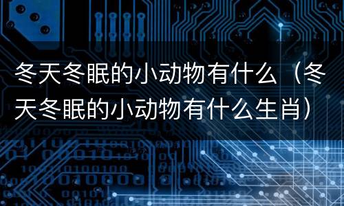 冬天冬眠的小动物有什么（冬天冬眠的小动物有什么生肖）