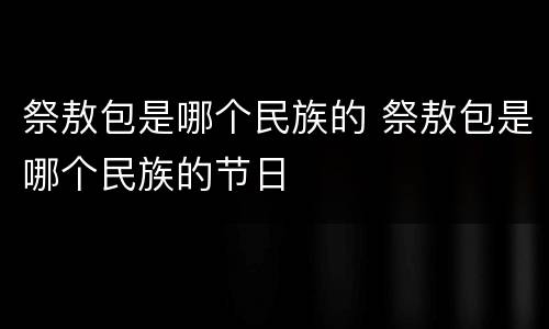 祭敖包是哪个民族的 祭敖包是哪个民族的节日
