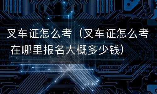 叉车证怎么考（叉车证怎么考 在哪里报名大概多少钱）