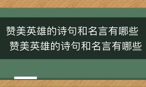 赞美英雄的诗句和名言有哪些 赞美英雄的诗句和名言有哪些四年级