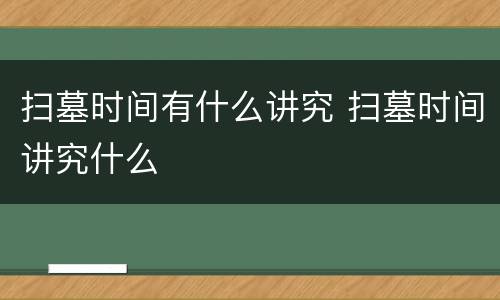 扫墓时间有什么讲究 扫墓时间讲究什么