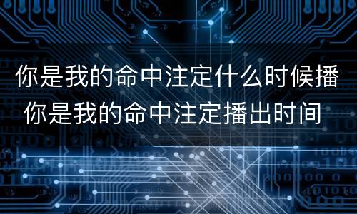 你是我的命中注定什么时候播 你是我的命中注定播出时间