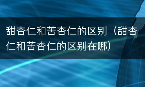 甜杏仁和苦杏仁的区别（甜杏仁和苦杏仁的区别在哪）