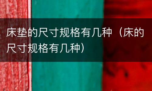 床垫的尺寸规格有几种（床的尺寸规格有几种）