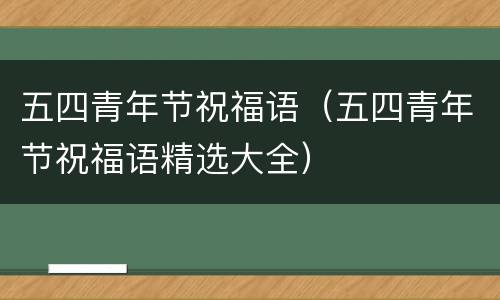 五四青年节祝福语（五四青年节祝福语精选大全）