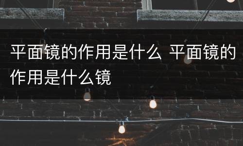 平面镜的作用是什么 平面镜的作用是什么镜