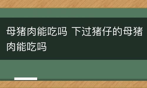 母猪肉能吃吗 下过猪仔的母猪肉能吃吗