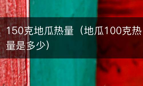 150克地瓜热量（地瓜100克热量是多少）