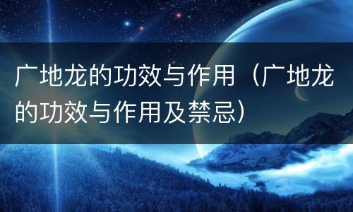 广地龙的功效与作用（广地龙的功效与作用及禁忌）