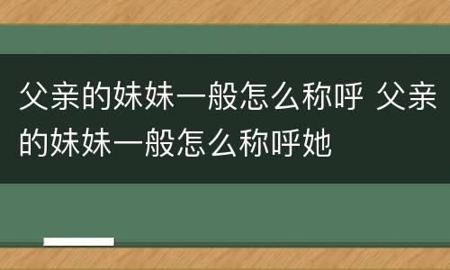 父亲的妹妹一般怎么称呼 父亲的妹妹一般怎么称呼她