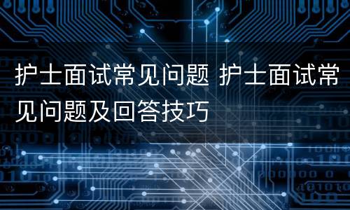 护士面试常见问题 护士面试常见问题及回答技巧