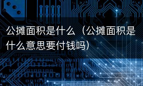 公摊面积是什么（公摊面积是什么意思要付钱吗）