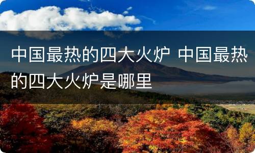 中国最热的四大火炉 中国最热的四大火炉是哪里
