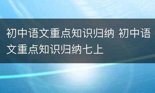 初中语文重点知识归纳 初中语文重点知识归纳七上