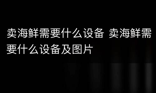 卖海鲜需要什么设备 卖海鲜需要什么设备及图片