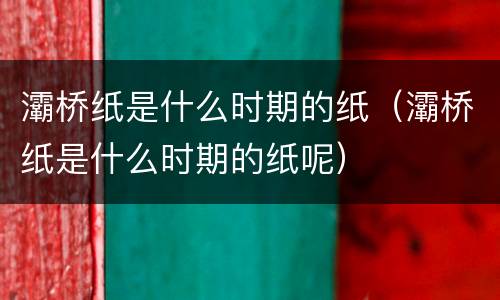 灞桥纸是什么时期的纸（灞桥纸是什么时期的纸呢）