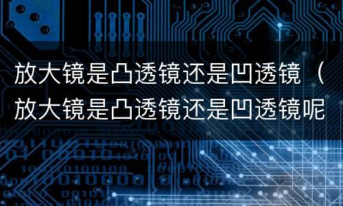 放大镜是凸透镜还是凹透镜（放大镜是凸透镜还是凹透镜呢）