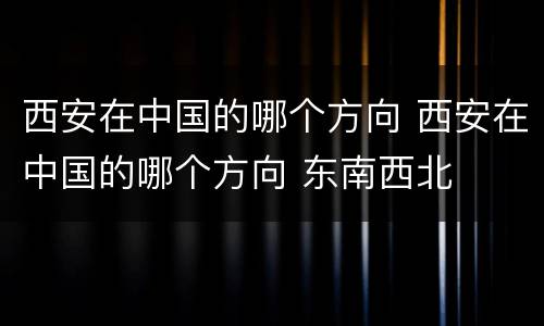 西安在中国的哪个方向 西安在中国的哪个方向 东南西北
