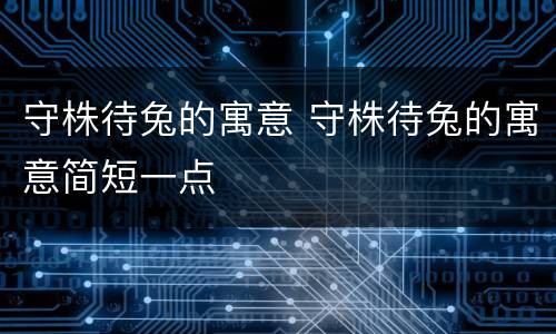 守株待兔的寓意 守株待兔的寓意简短一点