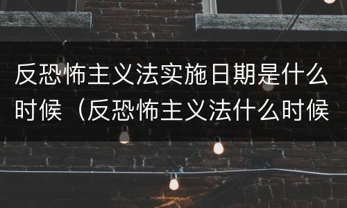 反恐怖主义法实施日期是什么时候（反恐怖主义法什么时候生效）