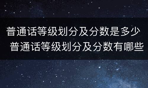 普通话等级划分及分数是多少 普通话等级划分及分数有哪些?