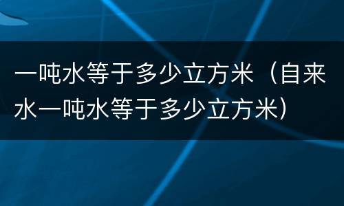 一吨水等于多少立方米（自来水一吨水等于多少立方米）
