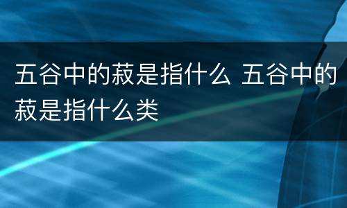 五谷中的菽是指什么 五谷中的菽是指什么类