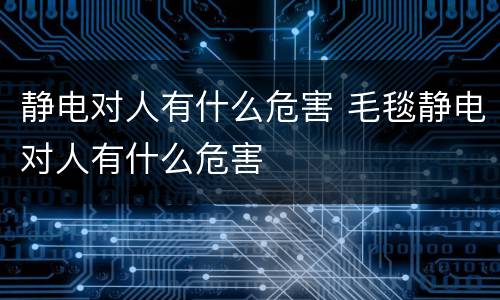静电对人有什么危害 毛毯静电对人有什么危害