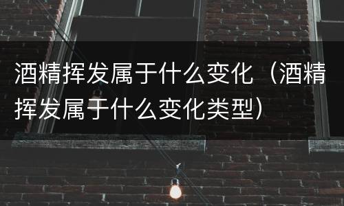 酒精挥发属于什么变化（酒精挥发属于什么变化类型）