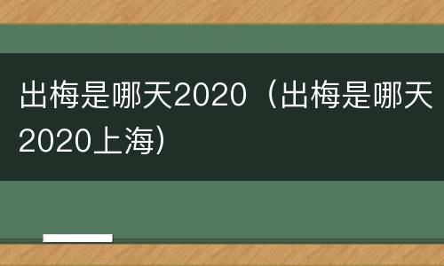 出梅是哪天2020（出梅是哪天2020上海）