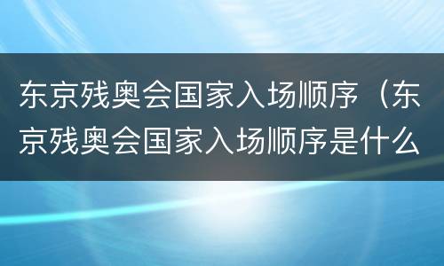 东京残奥会国家入场顺序（东京残奥会国家入场顺序是什么）