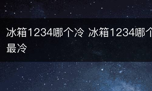 冰箱1234哪个冷 冰箱1234哪个最冷