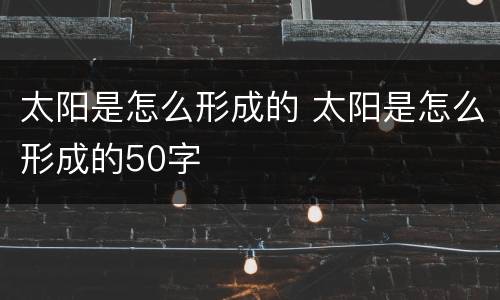 太阳是怎么形成的 太阳是怎么形成的50字