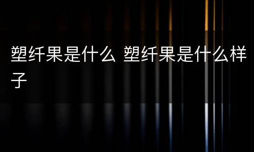 塑纤果是什么 塑纤果是什么样子