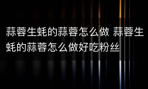 蒜蓉生蚝的蒜蓉怎么做 蒜蓉生蚝的蒜蓉怎么做好吃粉丝