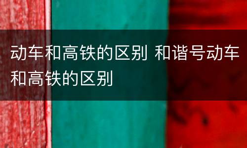 动车和高铁的区别 和谐号动车和高铁的区别