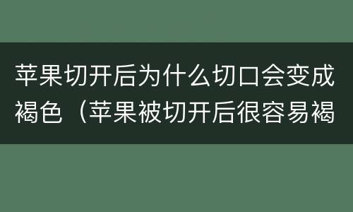 苹果切开后为什么切口会变成褐色（苹果被切开后很容易褐变）