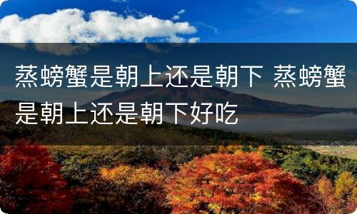 蒸螃蟹是朝上还是朝下 蒸螃蟹是朝上还是朝下好吃