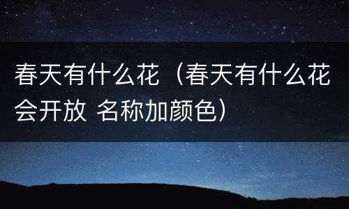 春天有什么花（春天有什么花会开放 名称加颜色）