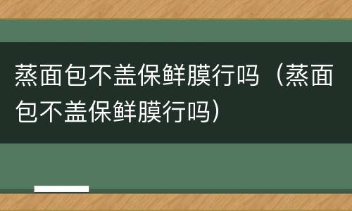 蒸面包不盖保鲜膜行吗（蒸面包不盖保鲜膜行吗）