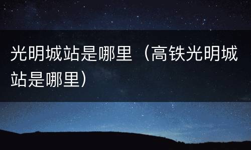 光明城站是哪里（高铁光明城站是哪里）