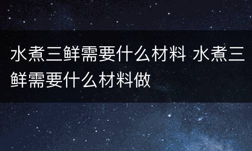 水煮三鲜需要什么材料 水煮三鲜需要什么材料做