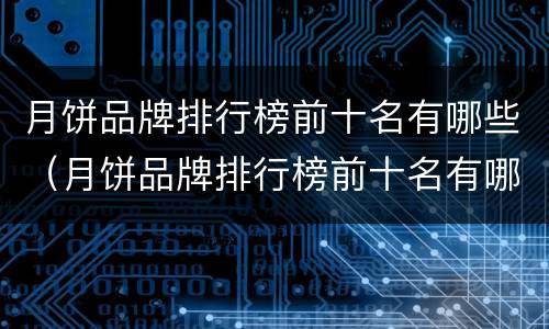 月饼品牌排行榜前十名有哪些（月饼品牌排行榜前十名有哪些?）