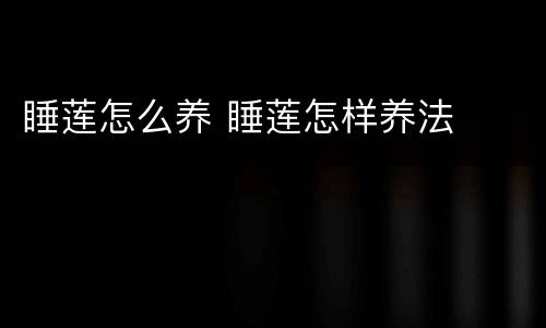 睡莲怎么养 睡莲怎样养法