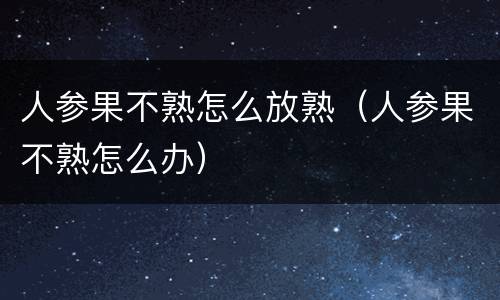 人参果不熟怎么放熟（人参果不熟怎么办）