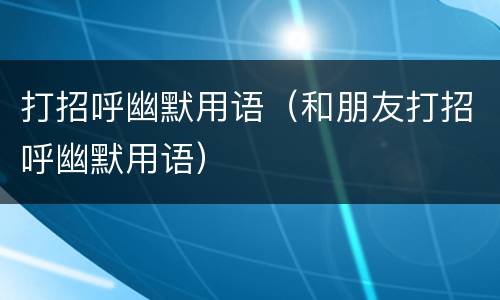 打招呼幽默用语（和朋友打招呼幽默用语）