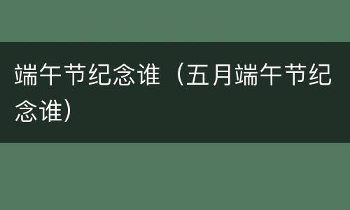 端午节纪念谁（五月端午节纪念谁）