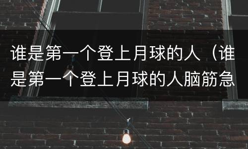 谁是第一个登上月球的人（谁是第一个登上月球的人脑筋急转弯）