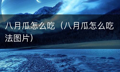 八月瓜怎么吃（八月瓜怎么吃法图片）