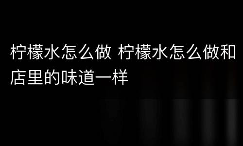 柠檬水怎么做 柠檬水怎么做和店里的味道一样